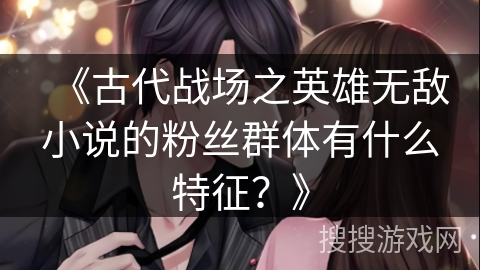 《古代战场之英雄无敌小说的粉丝群体有什么特征？》