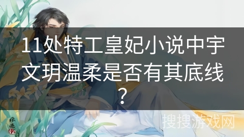 11处特工皇妃小说中宇文玥温柔是否有其底线? 11处特工皇妃小说中宇文玥温柔是否有其底线?