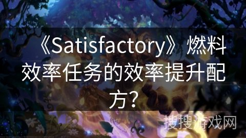 《Satisfactory》燃料效率任务的效率提升配方？