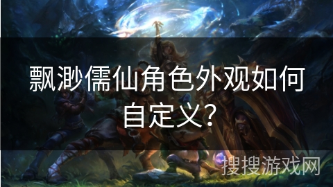 飘渺儒仙角色外观如何自定义? 飘渺儒仙角色外观如何自定义?