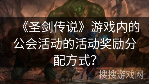 《圣剑传说》游戏内的公会活动的活动奖励分配方式? 《圣剑传说》游戏内的公会活动的活动奖励分配方式?