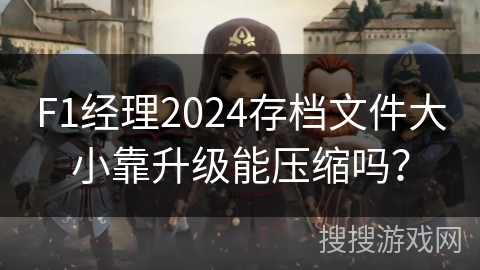 F1经理2024存档文件大小靠升级能压缩吗？