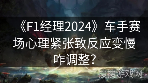 《F1经理2024》车手赛场心理紧张致反应变慢咋调整? 《F1经理2024》车手赛场心理紧张致反应变慢咋调整?