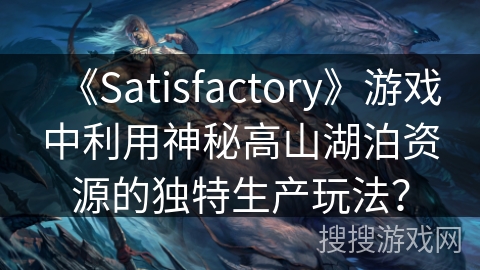 《Satisfactory》游戏中利用神秘高山湖泊资源的独特生产玩法？