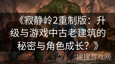 《寂静岭2重制版：升级与游戏中古老建筑的秘密与角色成长？》