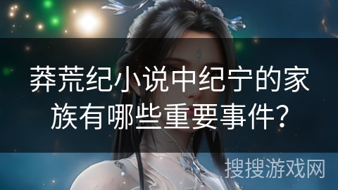 莽荒纪小说中纪宁的家族有哪些重要事件？