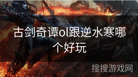 古剑奇谭ol跟逆水寒哪个好玩 古剑奇谭ol跟逆水寒哪个好玩