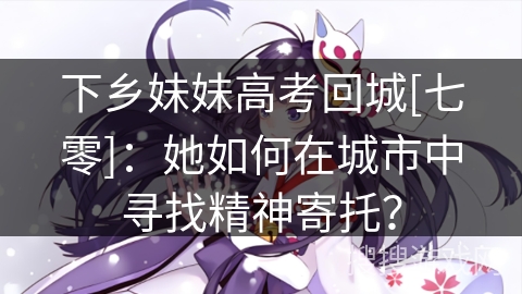 下乡妹妹高考回城[七零]：她如何在城市中寻找精神寄托？
