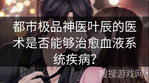 都市极品神医叶辰的医术是否能够治愈血液系统疾病? 都市极品神医叶辰的医术是否能够治愈血液系统疾病?