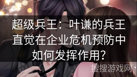 超级兵王：叶谦的兵王直觉在企业危机预防中如何发挥作用？