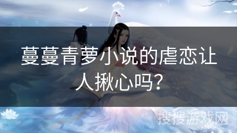 蔓蔓青萝小说的虐恋让人揪心吗？