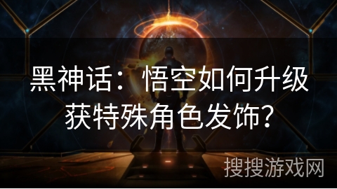 黑神话：悟空如何升级获特殊角色发饰？