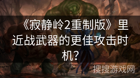 《寂静岭2重制版》里近战武器的更佳攻击时机？