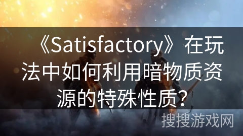 《Satisfactory》在玩法中如何利用暗物质资源的特殊性质？