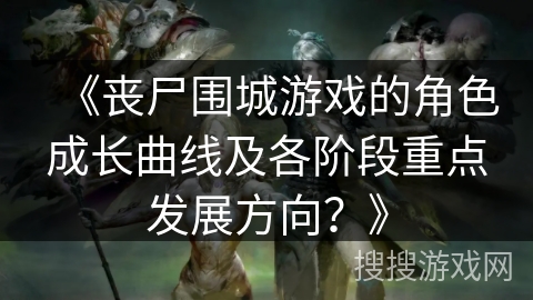 《丧尸围城游戏的角色成长曲线及各阶段重点发展方向?》 《丧尸围城游戏的角色成长曲线及各阶段重点发展方向?》