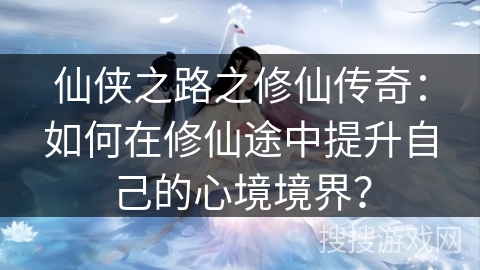 仙侠之路之修仙传奇：如何在修仙途中提升自己的心境境界？