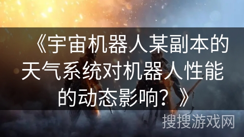 《宇宙机器人某副本的天气系统对机器人性能的动态影响？》