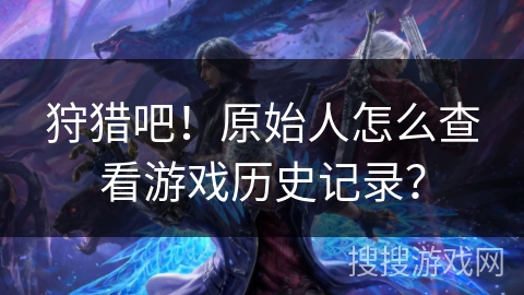狩猎吧！原始人怎么查看游戏历史记录？