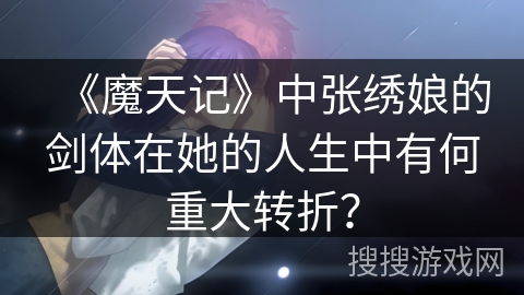 《魔天记》中张绣娘的剑体在她的人生中有何重大转折？