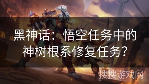 黑神话：悟空任务中的神树根系修复任务？