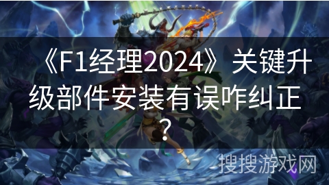 《F1经理2024》关键升级部件安装有误咋纠正？