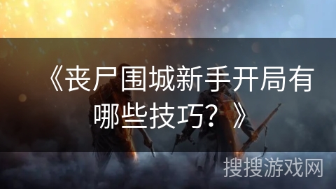 《丧尸围城新手开局有哪些技巧？》