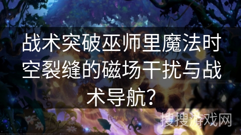 战术突破巫师里魔法时空裂缝的磁场干扰与战术导航? 战术突破巫师里魔法时空裂缝的磁场干扰与战术导航?