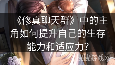 《修真聊天群》中的主角如何提升自己的生存能力和适应力？