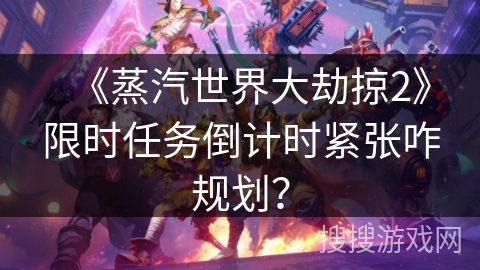 《蒸汽世界大劫掠2》限时任务倒计时紧张咋规划？