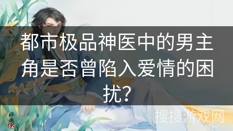 都市极品神医中的男主角是否曾陷入爱情的困扰？
