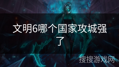 文明6哪个国家攻城强了