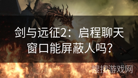 剑与远征2：启程聊天窗口能屏蔽人吗？