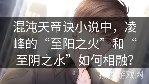 混沌天帝诀小说中，凌峰的“至阳之火”和“至阴之水”如何相融？