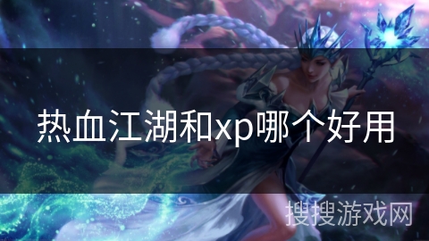 热血江湖和xp哪个好用 热血江湖和xp哪个好用