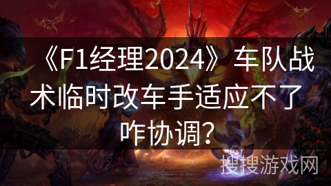 《F1经理2024》车队战术临时改车手适应不了咋协调？