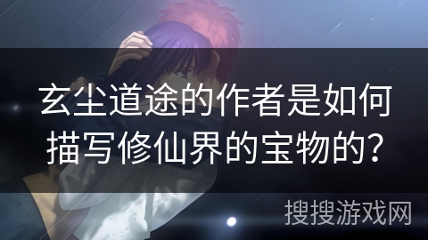 玄尘道途的作者是如何描写修仙界的宝物的？