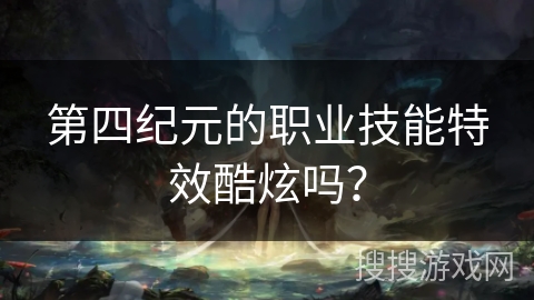 第四纪元的职业技能特效酷炫吗？