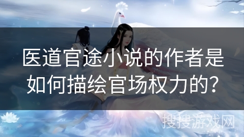 医道官途小说的作者是如何描绘官场权力的？