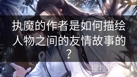执魔的作者是如何描绘人物之间的友情故事的？