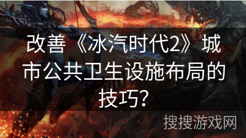 改善《冰汽时代2》城市公共卫生设施布局的技巧？