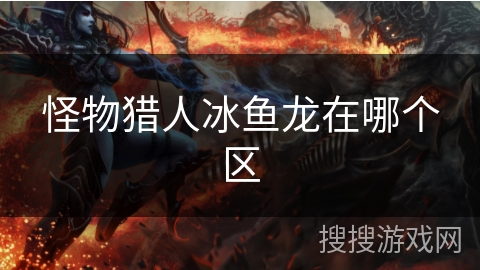 怪物猎人冰鱼龙在哪个区 怪物猎人冰鱼龙在哪个区