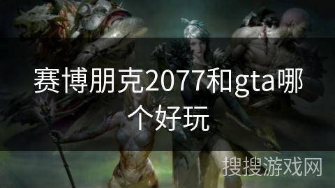 赛博朋克2077和gta哪个好玩 赛博朋克2077和gta哪个好玩