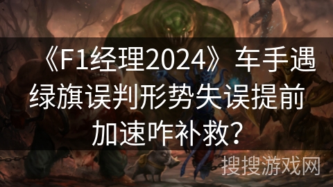 《F1经理2024》车手遇绿旗误判形势失误提前加速咋补救？