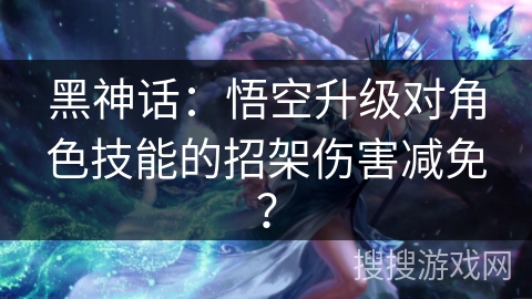 黑神话：悟空升级对角色技能的招架伤害减免？