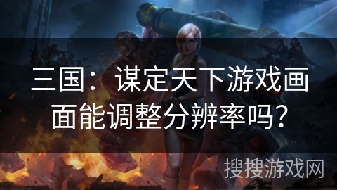 三国：谋定天下游戏画面能调整分辨率吗？