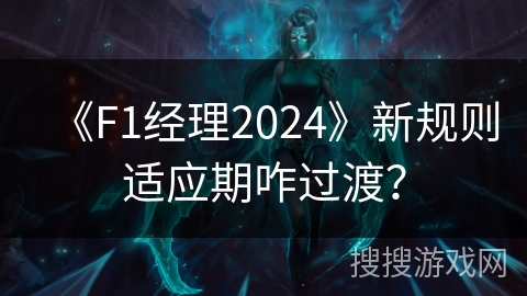《F1经理2024》新规则适应期咋过渡？