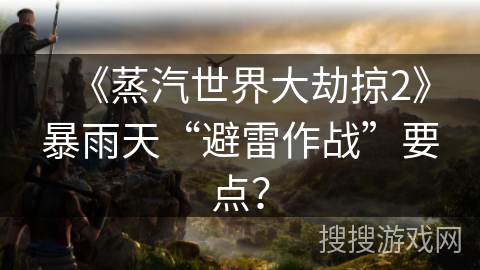 《蒸汽世界大劫掠2》暴雨天“避雷作战”要点？