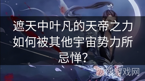 遮天中叶凡的天帝之力如何被其他宇宙势力所忌惮？