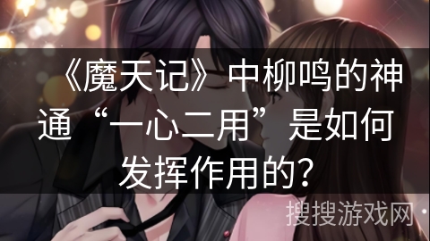 《魔天记》中柳鸣的神通“一心二用”是如何发挥作用的？