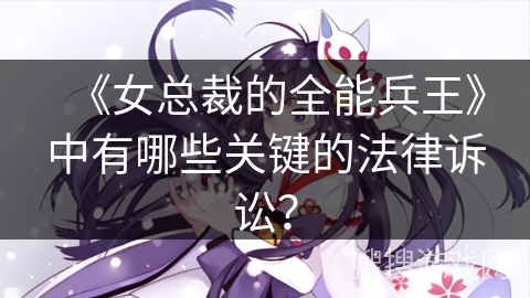 《女总裁的全能兵王》中有哪些关键的法律诉讼？